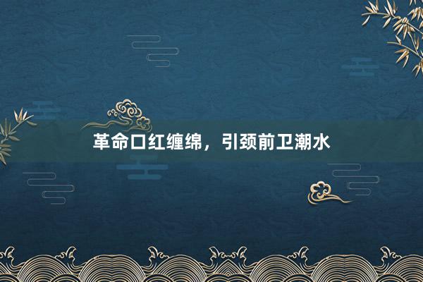 革命口红缠绵，引颈前卫潮水