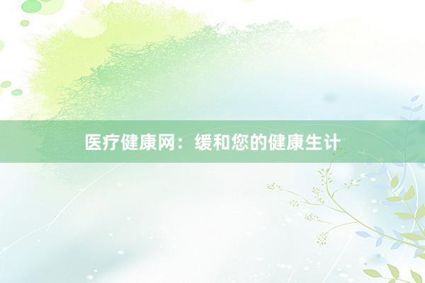 医疗健康网：缓和您的健康生计