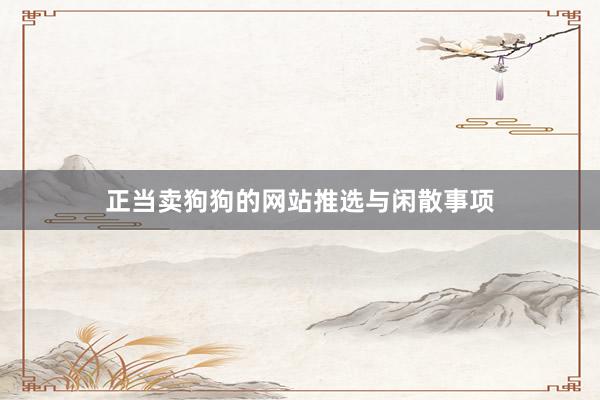 正当卖狗狗的网站推选与闲散事项