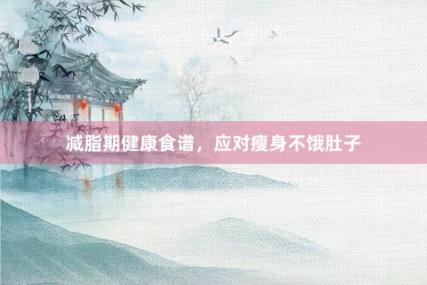 减脂期健康食谱，应对瘦身不饿肚子