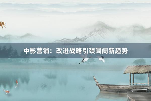 中影营销：改进战略引颈阛阓新趋势